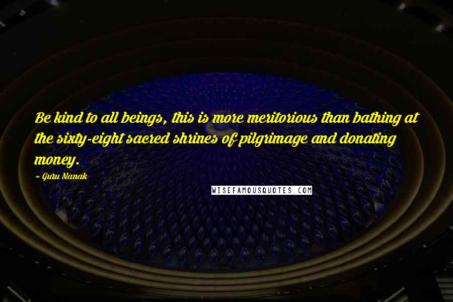 Guru Nanak Quotes: Be kind to all beings, this is more meritorious than bathing at the sixty-eight sacred shrines of pilgrimage and donating money.