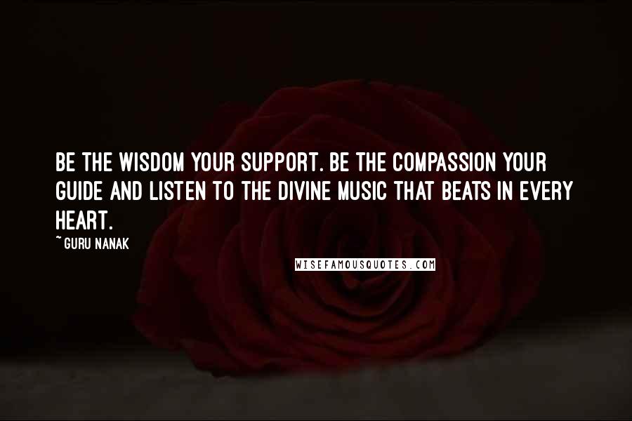 Guru Nanak Quotes: Be the wisdom your support. Be the compassion your guide and listen to the Divine Music that beats in every heart.