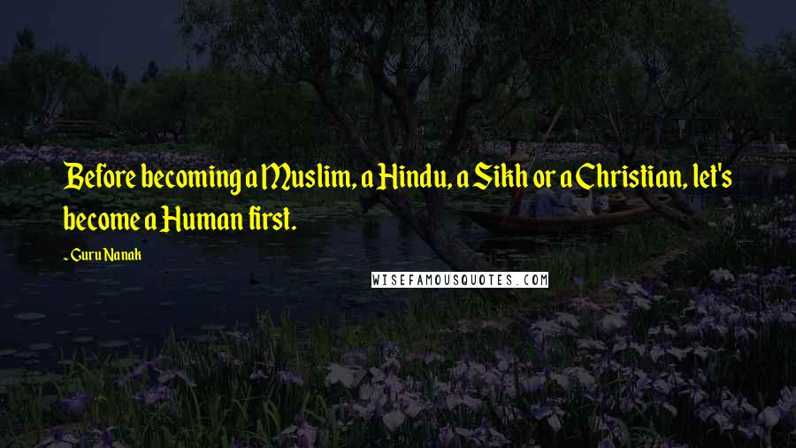 Guru Nanak Quotes: Before becoming a Muslim, a Hindu, a Sikh or a Christian, let's become a Human first.