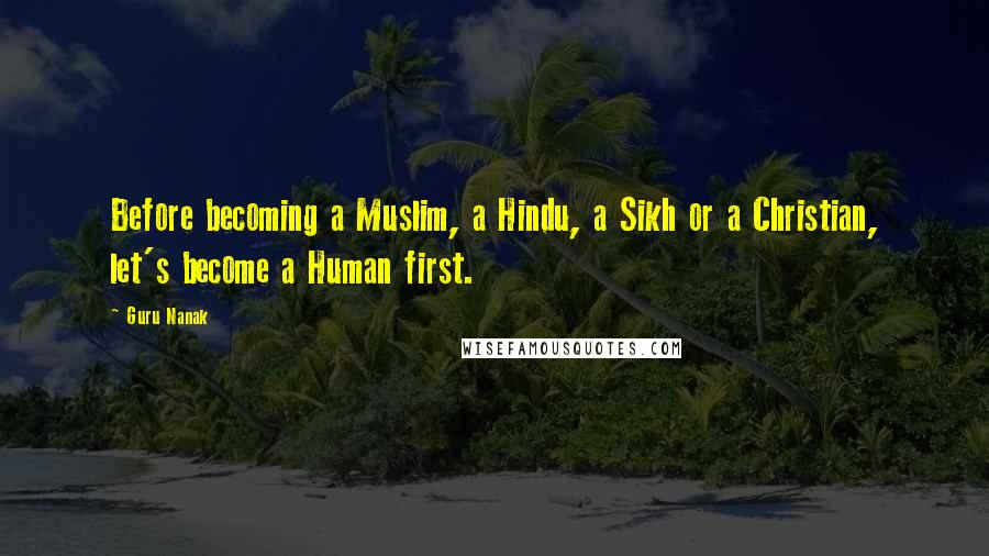 Guru Nanak Quotes: Before becoming a Muslim, a Hindu, a Sikh or a Christian, let's become a Human first.