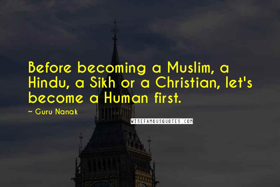 Guru Nanak Quotes: Before becoming a Muslim, a Hindu, a Sikh or a Christian, let's become a Human first.