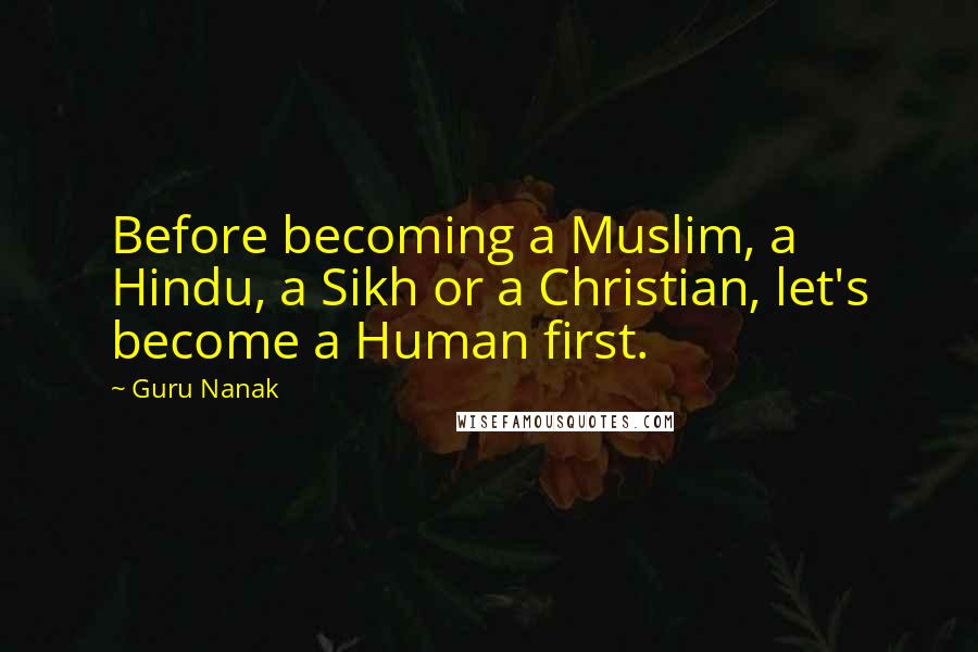 Guru Nanak Quotes: Before becoming a Muslim, a Hindu, a Sikh or a Christian, let's become a Human first.