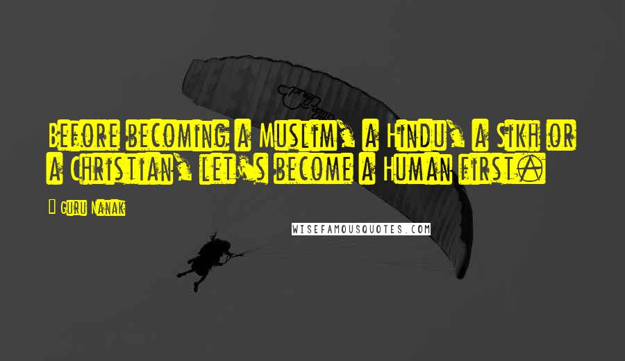 Guru Nanak Quotes: Before becoming a Muslim, a Hindu, a Sikh or a Christian, let's become a Human first.