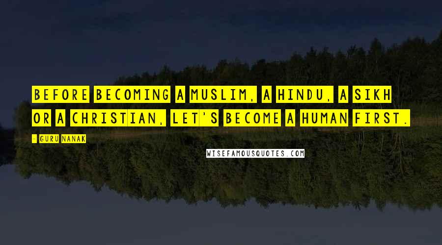 Guru Nanak Quotes: Before becoming a Muslim, a Hindu, a Sikh or a Christian, let's become a Human first.