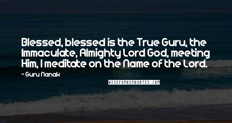 Guru Nanak Quotes: Blessed, blessed is the True Guru, the Immaculate, Almighty Lord God, meeting Him, I meditate on the Name of the Lord.