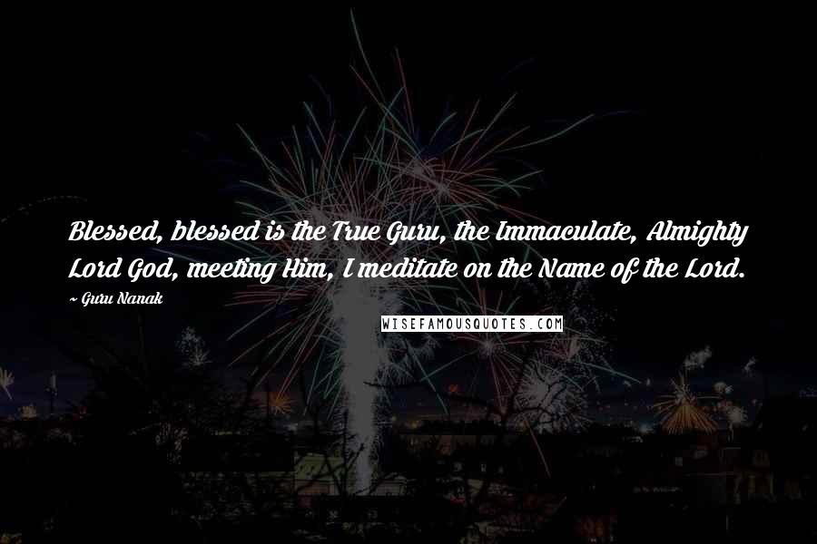 Guru Nanak Quotes: Blessed, blessed is the True Guru, the Immaculate, Almighty Lord God, meeting Him, I meditate on the Name of the Lord.