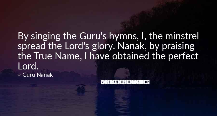 Guru Nanak Quotes: By singing the Guru's hymns, I, the minstrel spread the Lord's glory. Nanak, by praising the True Name, I have obtained the perfect Lord.
