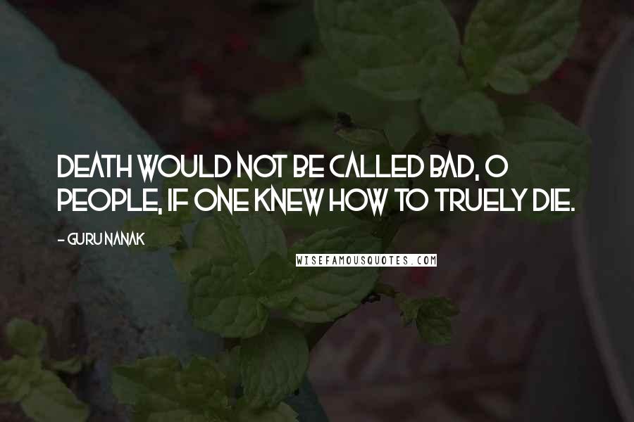 Guru Nanak Quotes: Death would not be called bad, O people, if one knew how to truely die.
