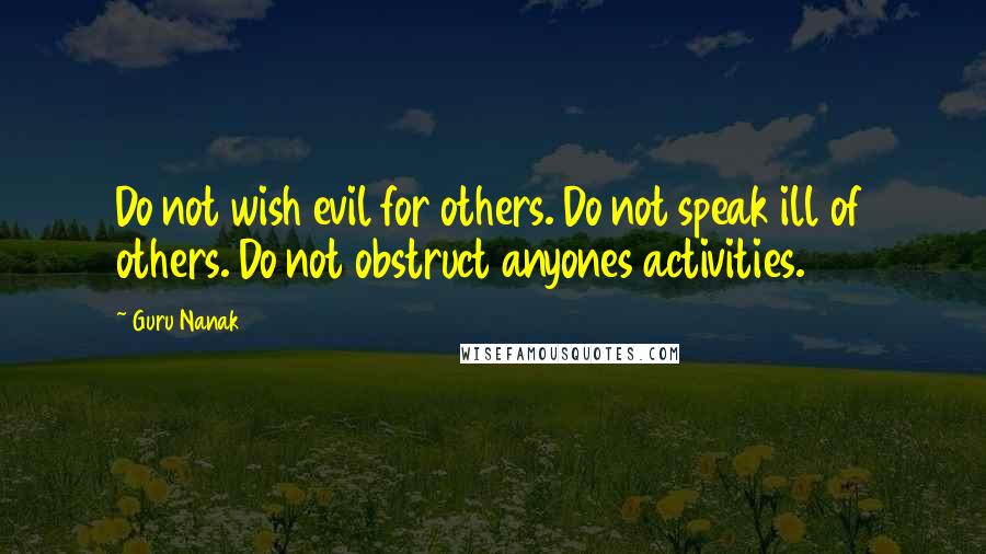 Guru Nanak Quotes: Do not wish evil for others. Do not speak ill of others. Do not obstruct anyones activities.