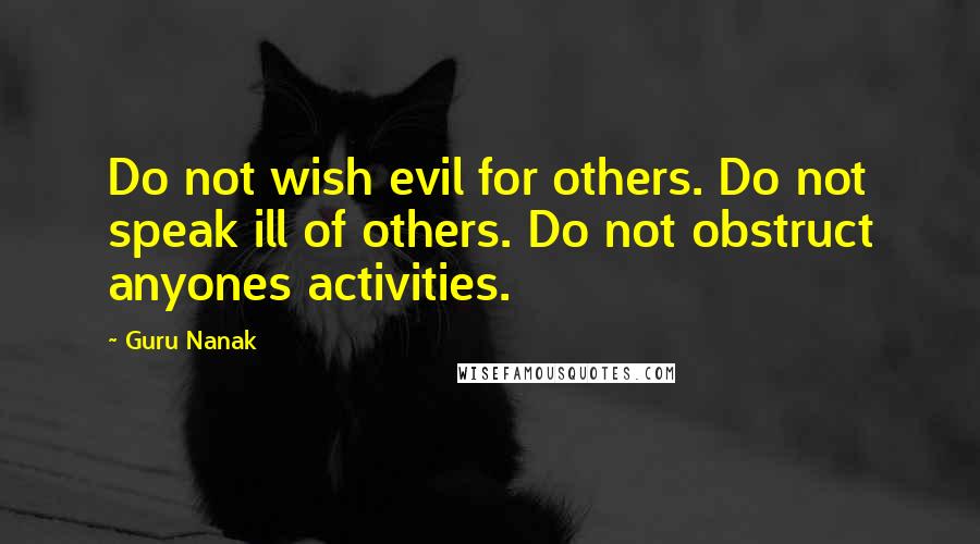 Guru Nanak Quotes: Do not wish evil for others. Do not speak ill of others. Do not obstruct anyones activities.