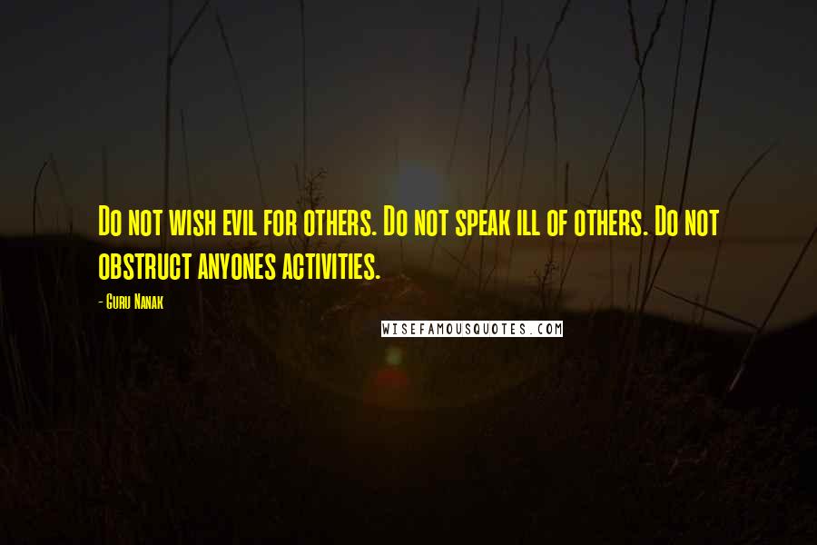 Guru Nanak Quotes: Do not wish evil for others. Do not speak ill of others. Do not obstruct anyones activities.