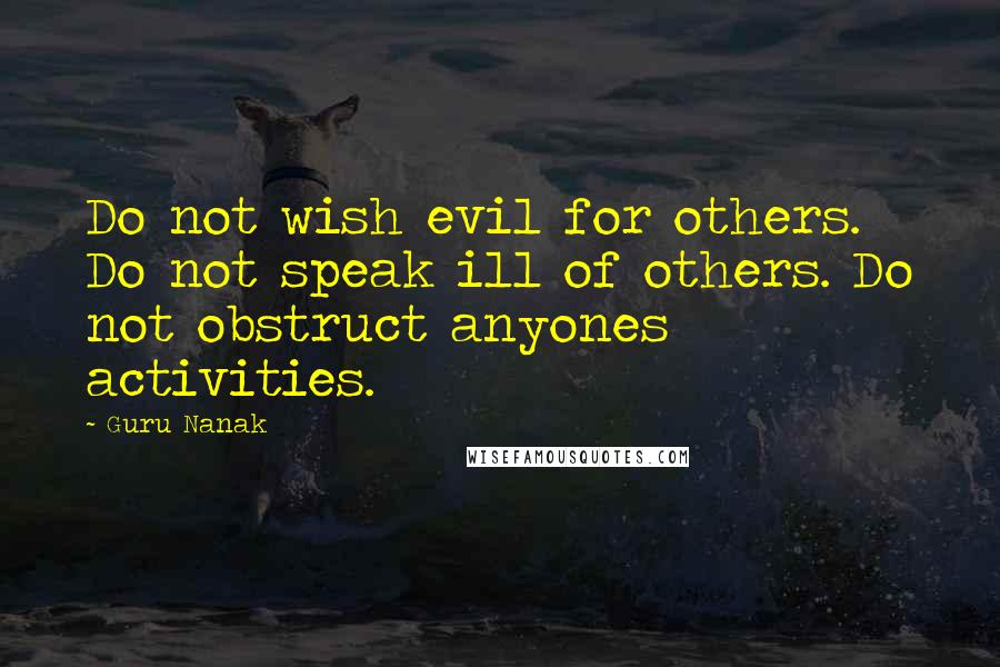 Guru Nanak Quotes: Do not wish evil for others. Do not speak ill of others. Do not obstruct anyones activities.