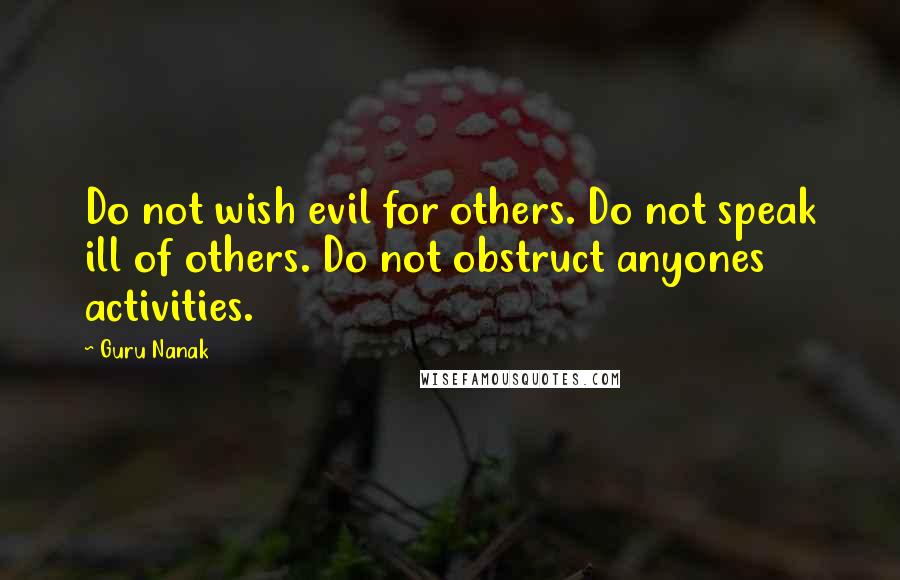 Guru Nanak Quotes: Do not wish evil for others. Do not speak ill of others. Do not obstruct anyones activities.