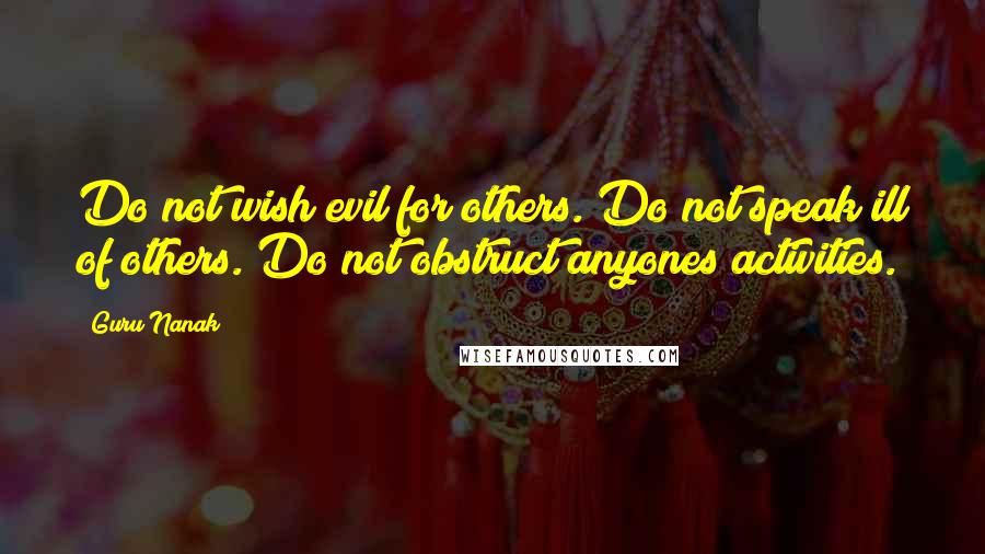 Guru Nanak Quotes: Do not wish evil for others. Do not speak ill of others. Do not obstruct anyones activities.