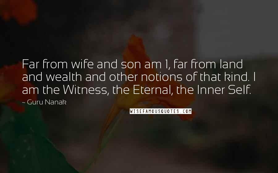 Guru Nanak Quotes: Far from wife and son am 1, far from land and wealth and other notions of that kind. I am the Witness, the Eternal, the Inner Self.