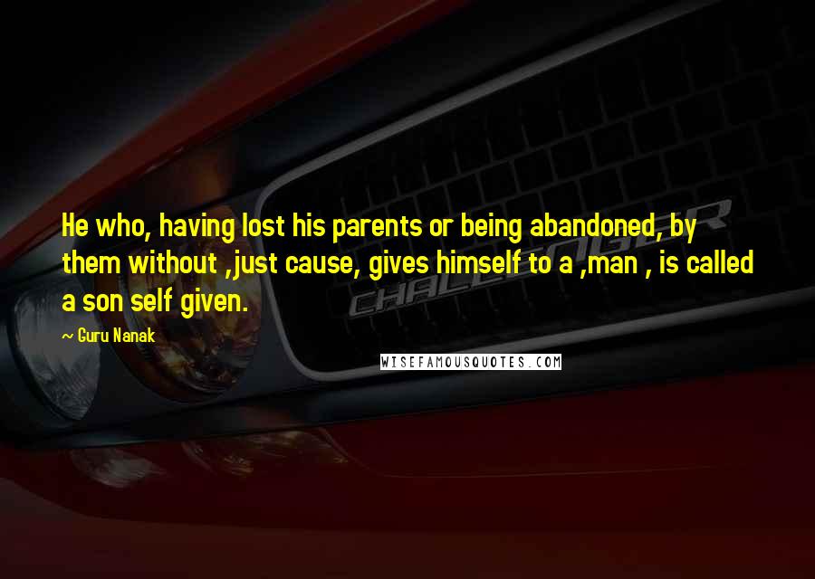 Guru Nanak Quotes: He who, having lost his parents or being abandoned, by them without ,just cause, gives himself to a ,man , is called a son self given.