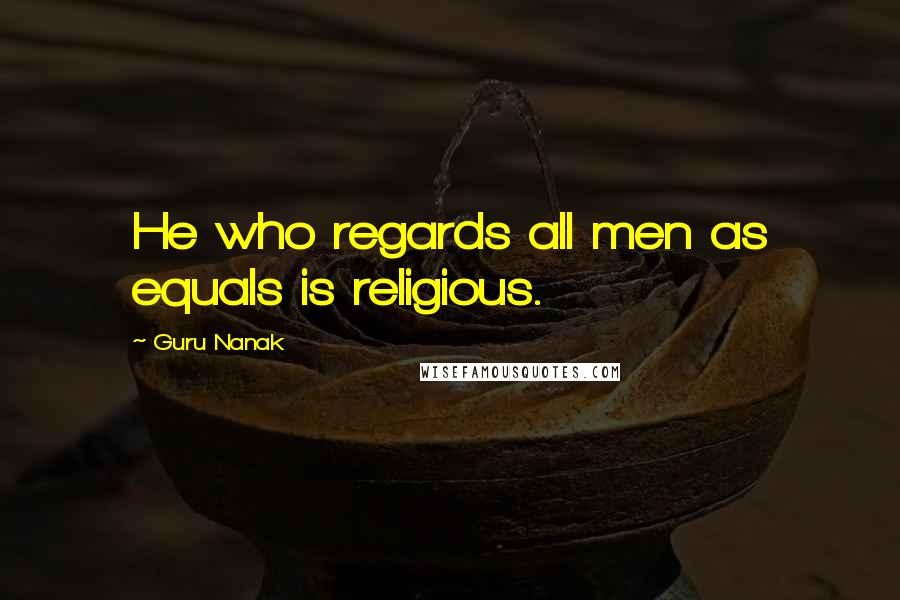 Guru Nanak Quotes: He who regards all men as equals is religious.