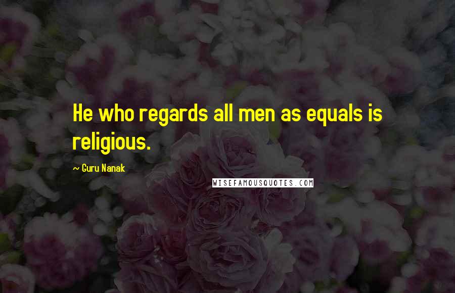 Guru Nanak Quotes: He who regards all men as equals is religious.