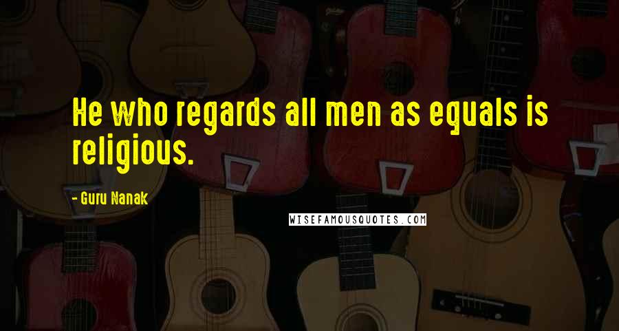 Guru Nanak Quotes: He who regards all men as equals is religious.