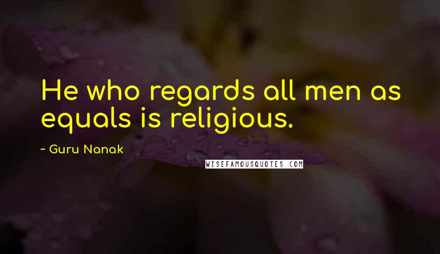 Guru Nanak Quotes: He who regards all men as equals is religious.