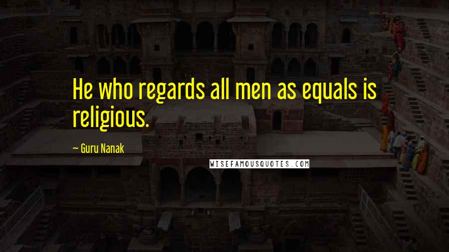 Guru Nanak Quotes: He who regards all men as equals is religious.