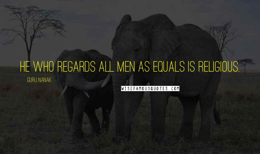 Guru Nanak Quotes: He who regards all men as equals is religious.