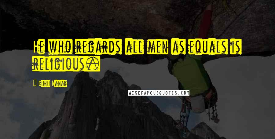 Guru Nanak Quotes: He who regards all men as equals is religious.