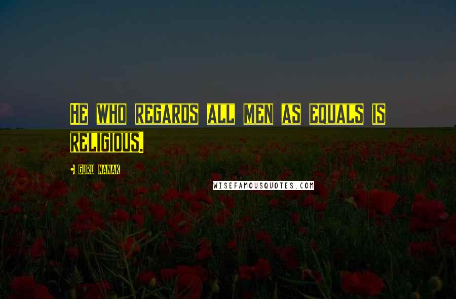 Guru Nanak Quotes: He who regards all men as equals is religious.