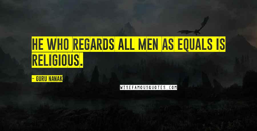 Guru Nanak Quotes: He who regards all men as equals is religious.