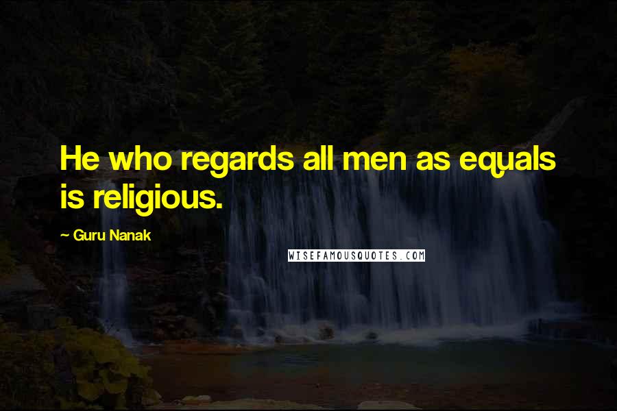 Guru Nanak Quotes: He who regards all men as equals is religious.