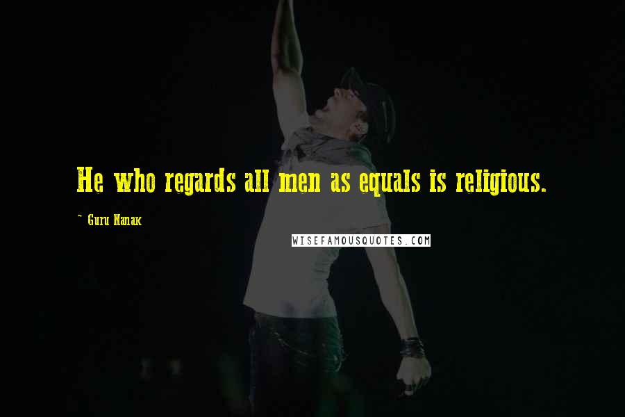 Guru Nanak Quotes: He who regards all men as equals is religious.