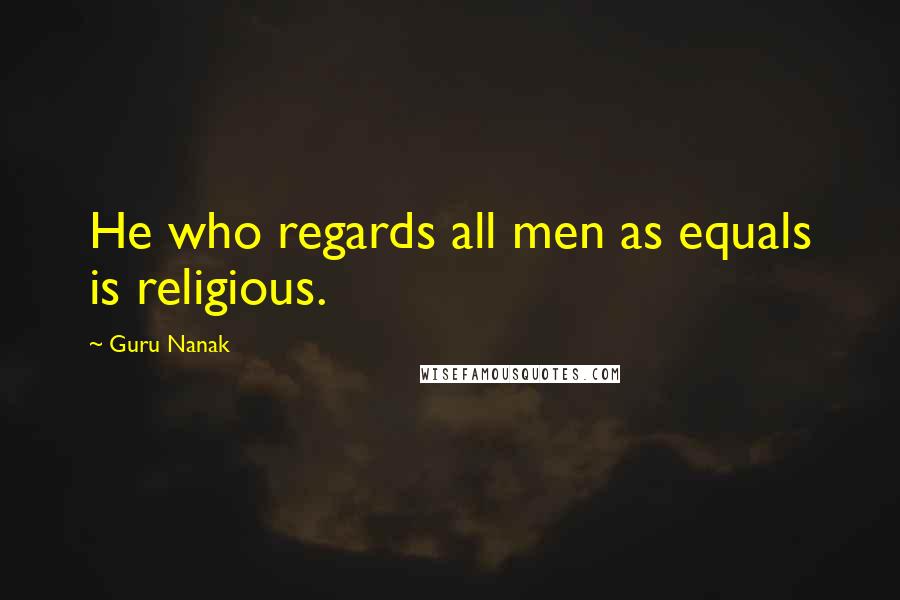 Guru Nanak Quotes: He who regards all men as equals is religious.