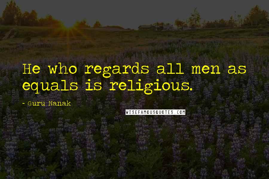 Guru Nanak Quotes: He who regards all men as equals is religious.