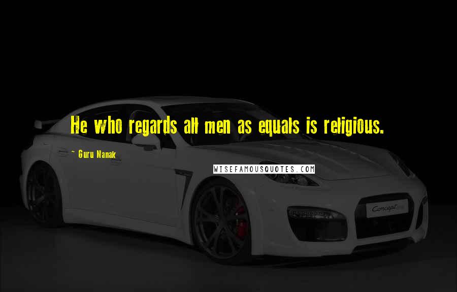 Guru Nanak Quotes: He who regards all men as equals is religious.