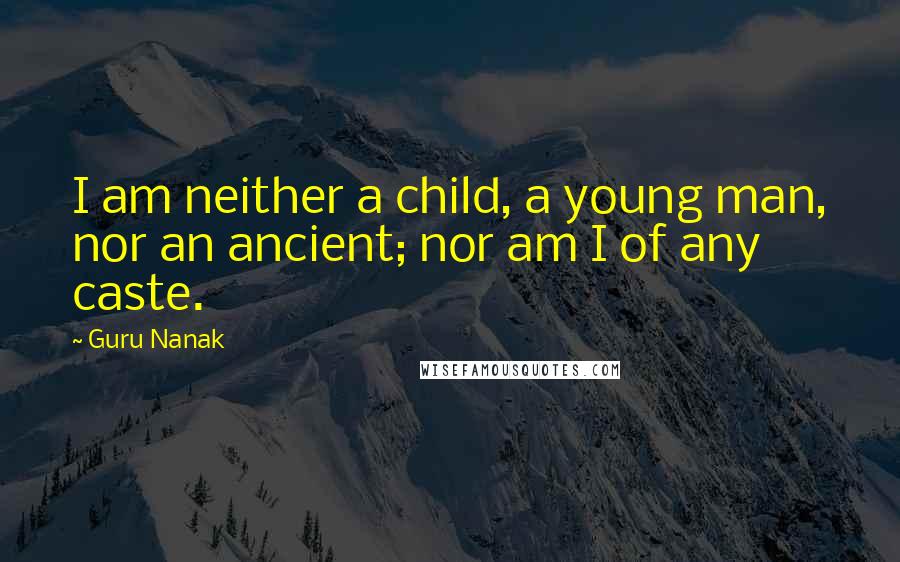 Guru Nanak Quotes: I am neither a child, a young man, nor an ancient; nor am I of any caste.