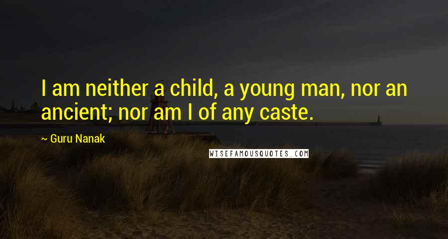 Guru Nanak Quotes: I am neither a child, a young man, nor an ancient; nor am I of any caste.