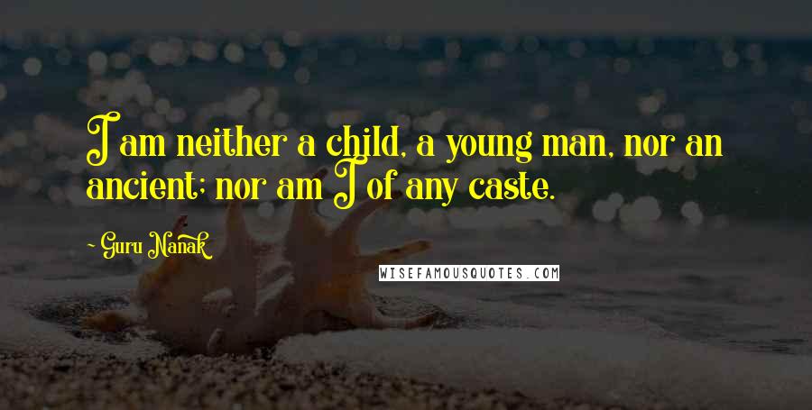 Guru Nanak Quotes: I am neither a child, a young man, nor an ancient; nor am I of any caste.