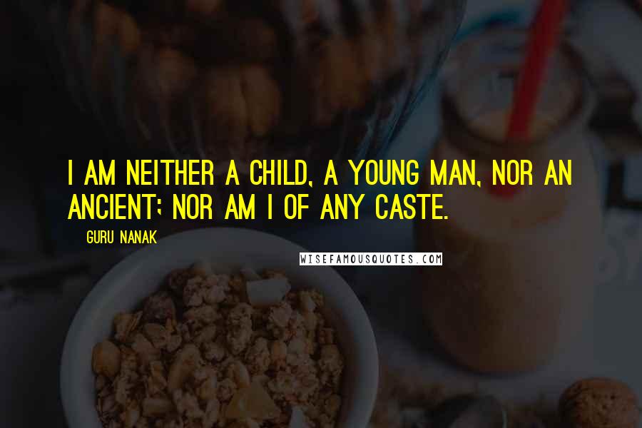 Guru Nanak Quotes: I am neither a child, a young man, nor an ancient; nor am I of any caste.