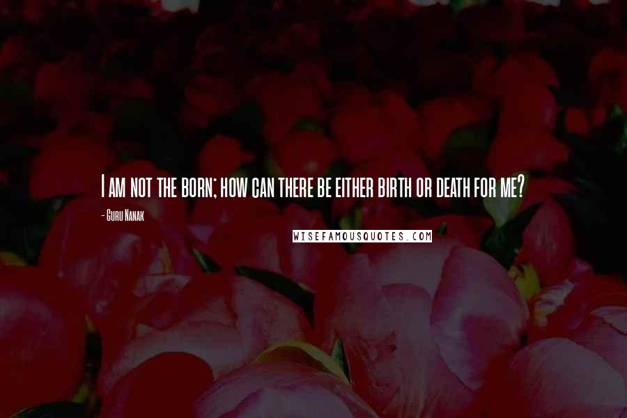 Guru Nanak Quotes: I am not the born; how can there be either birth or death for me?