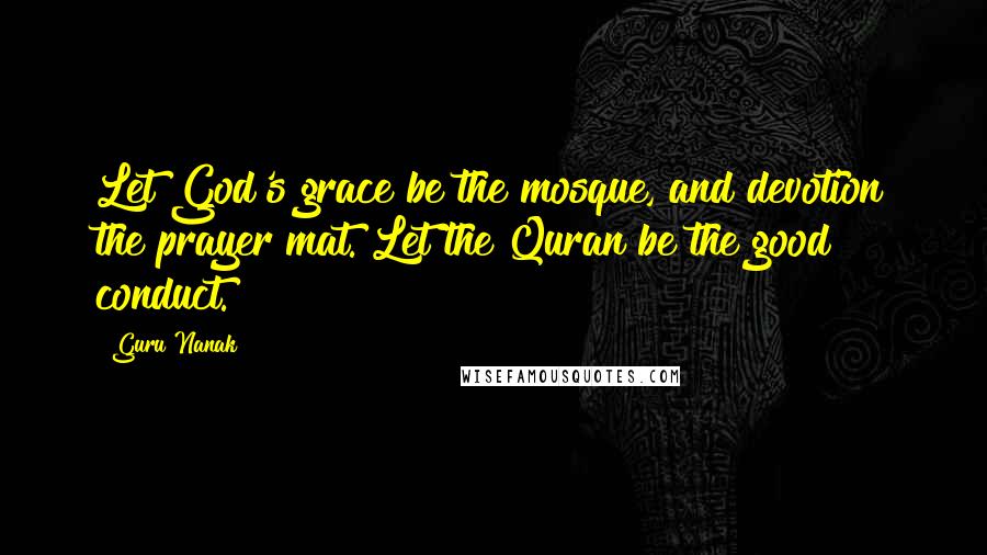 Guru Nanak Quotes: Let God's grace be the mosque, and devotion the prayer mat. Let the Quran be the good conduct.
