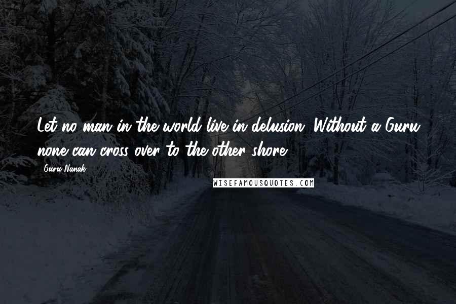 Guru Nanak Quotes: Let no man in the world live in delusion. Without a Guru none can cross over to the other shore.