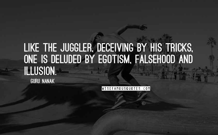 Guru Nanak Quotes: Like the juggler, deceiving by his tricks, one is deluded by egotism, falsehood and illusion.