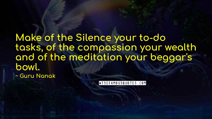 Guru Nanak Quotes: Make of the Silence your to-do tasks, of the compassion your wealth and of the meditation your beggar's bowl.