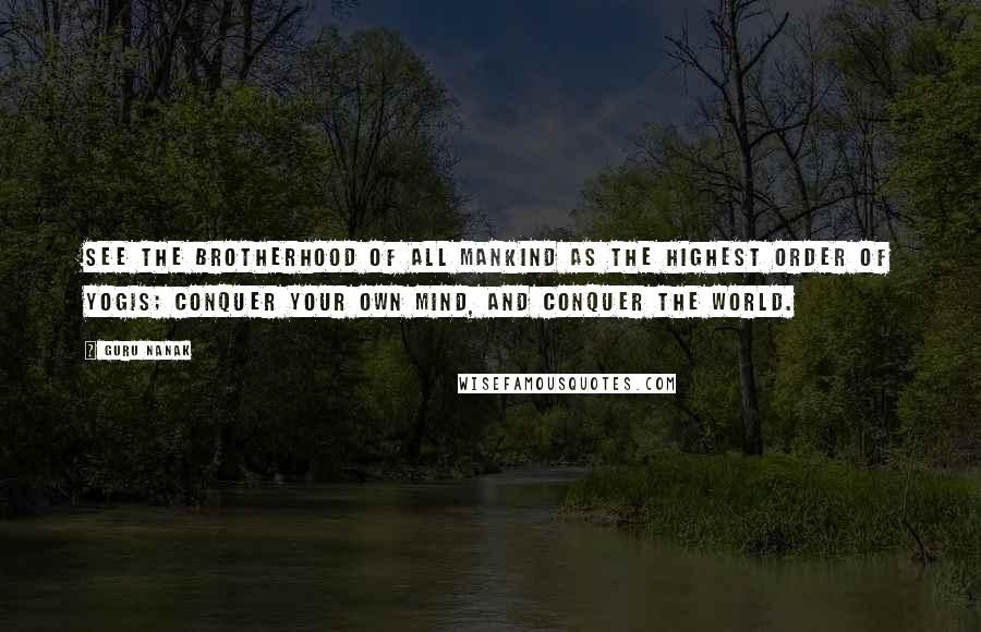 Guru Nanak Quotes: See the brotherhood of all mankind as the highest order of Yogis; conquer your own mind, and conquer the world.