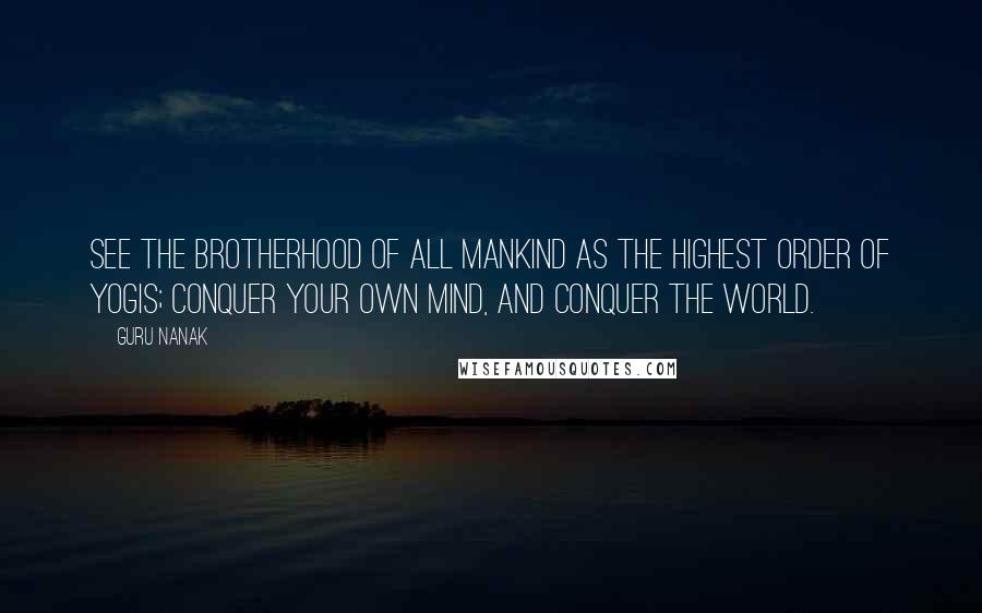 Guru Nanak Quotes: See the brotherhood of all mankind as the highest order of Yogis; conquer your own mind, and conquer the world.