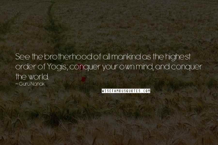 Guru Nanak Quotes: See the brotherhood of all mankind as the highest order of Yogis; conquer your own mind, and conquer the world.