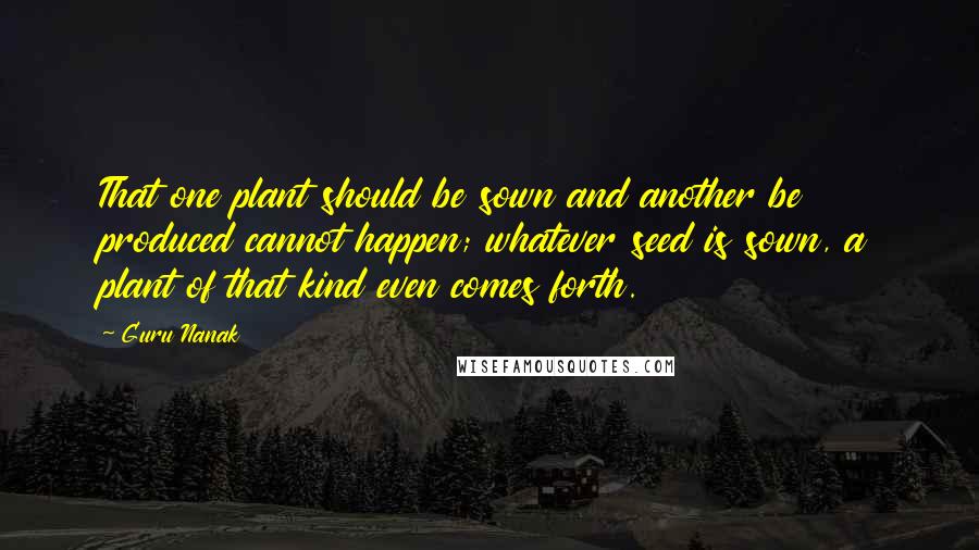 Guru Nanak Quotes: That one plant should be sown and another be produced cannot happen; whatever seed is sown, a plant of that kind even comes forth.