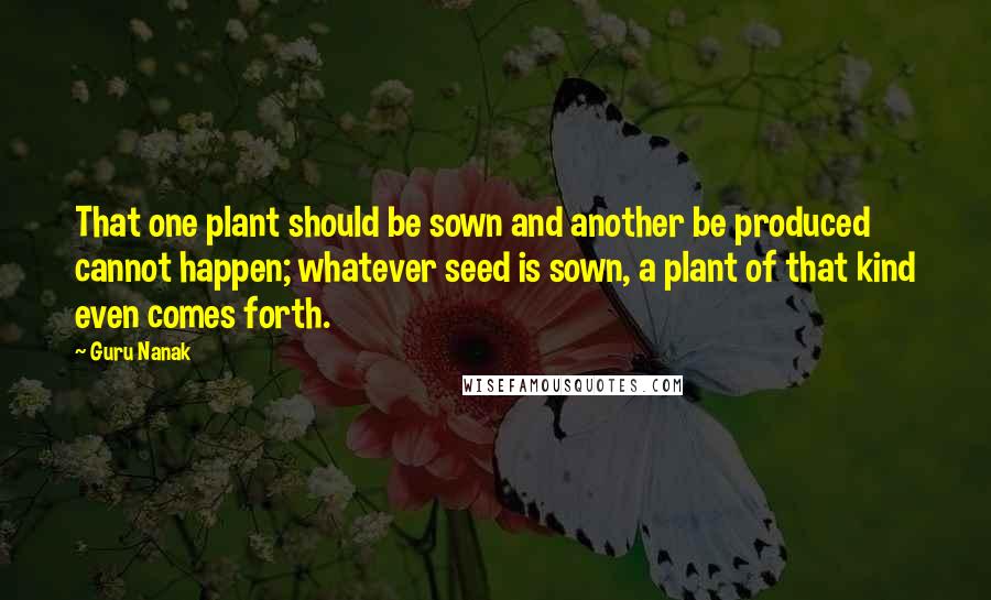 Guru Nanak Quotes: That one plant should be sown and another be produced cannot happen; whatever seed is sown, a plant of that kind even comes forth.