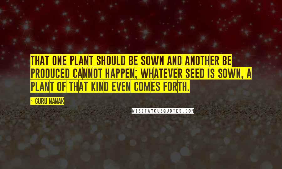 Guru Nanak Quotes: That one plant should be sown and another be produced cannot happen; whatever seed is sown, a plant of that kind even comes forth.