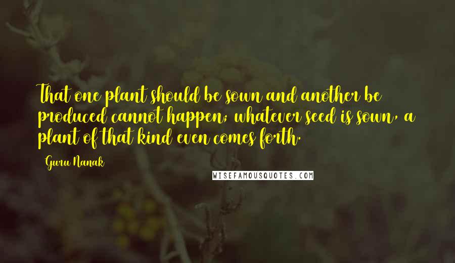 Guru Nanak Quotes: That one plant should be sown and another be produced cannot happen; whatever seed is sown, a plant of that kind even comes forth.